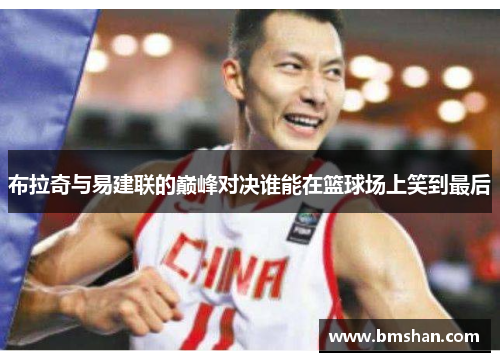 布拉奇与易建联的巅峰对决谁能在篮球场上笑到最后