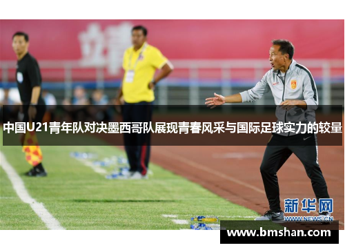 中国U21青年队对决墨西哥队展现青春风采与国际足球实力的较量