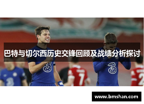 巴特与切尔西历史交锋回顾及战绩分析探讨