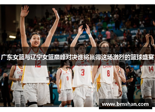 广东女篮与辽宁女篮巅峰对决谁将赢得这场激烈的篮球盛宴