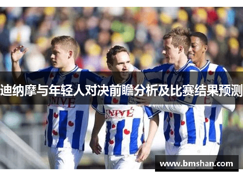 迪纳摩与年轻人对决前瞻分析及比赛结果预测