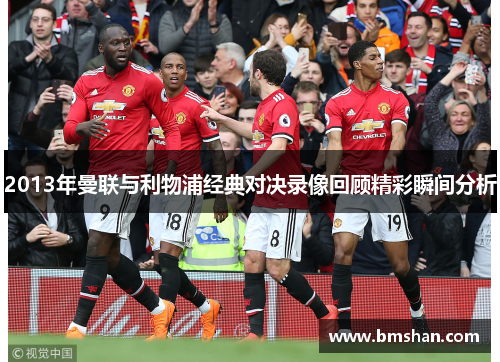 2013年曼联与利物浦经典对决录像回顾精彩瞬间分析