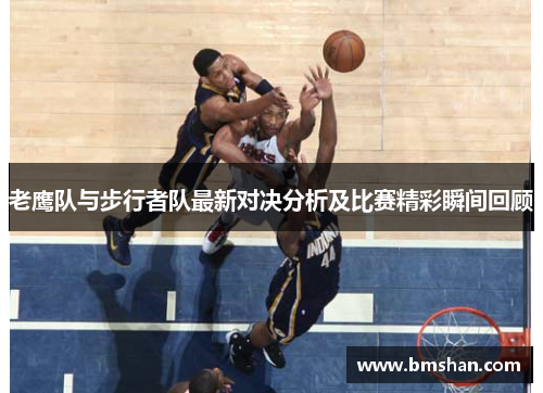 老鹰队与步行者队最新对决分析及比赛精彩瞬间回顾
