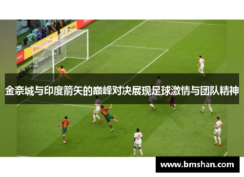 金奈城与印度箭矢的巅峰对决展现足球激情与团队精神