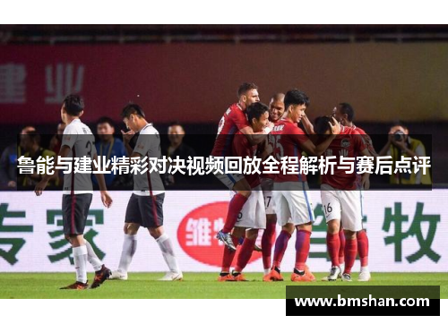 鲁能与建业精彩对决视频回放全程解析与赛后点评