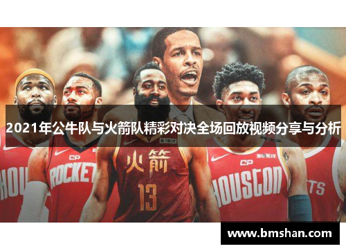 2021年公牛队与火箭队精彩对决全场回放视频分享与分析