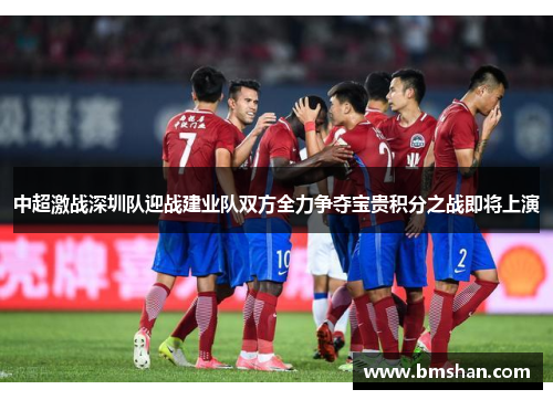 中超激战深圳队迎战建业队双方全力争夺宝贵积分之战即将上演