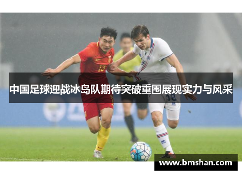 中国足球迎战冰岛队期待突破重围展现实力与风采