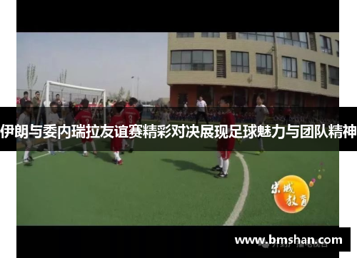 伊朗与委内瑞拉友谊赛精彩对决展现足球魅力与团队精神