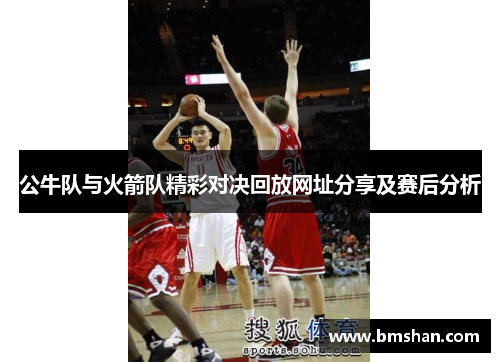 公牛队与火箭队精彩对决回放网址分享及赛后分析