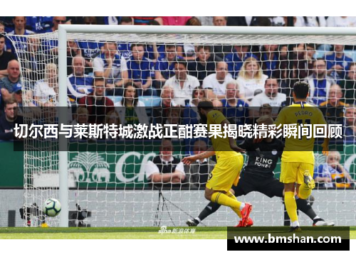 切尔西与莱斯特城激战正酣赛果揭晓精彩瞬间回顾