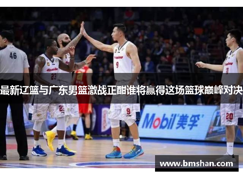 最新辽篮与广东男篮激战正酣谁将赢得这场篮球巅峰对决